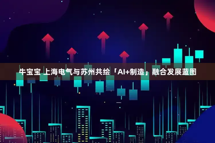 牛宝宝 上海电气与苏州共绘「AI+制造」融合发展蓝图