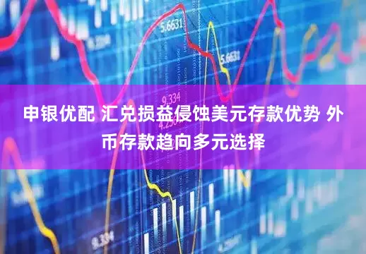 申银优配 汇兑损益侵蚀美元存款优势 外币存款趋向多元选择