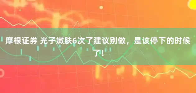 摩根证券 光子嫩肤6次了建议别做，是该停下的时候了！