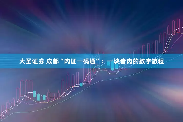 大圣证券 成都“肉证一码通”：一块猪肉的数字旅程