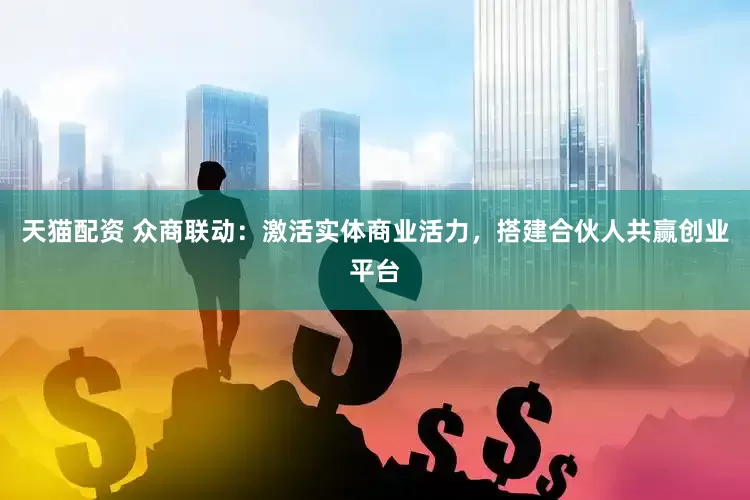 天猫配资 众商联动：激活实体商业活力，搭建合伙人共赢创业平台