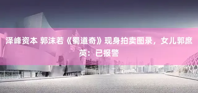 泽峰资本 郭沫若《蜀道奇》现身拍卖图录，女儿郭庶英：已报警