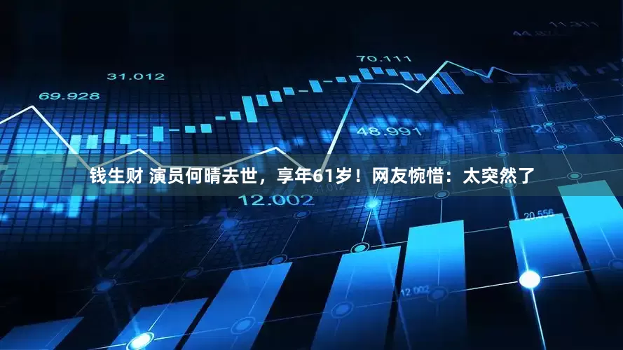 钱生财 演员何晴去世，享年61岁！网友惋惜：太突然了