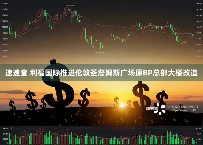 速速查 利福国际推进伦敦圣詹姆斯广场原BP总部大楼改造
