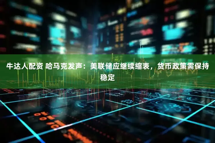 牛达人配资 哈马克发声：美联储应继续缩表，货币政策需保持稳定