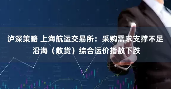 泸深策略 上海航运交易所：采购需求支撑不足 沿海（散货）综合运价指数下跌