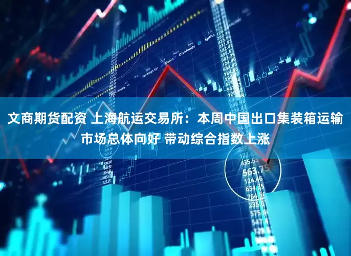 文商期货配资 上海航运交易所：本周中国出口集装箱运输市场总体向好 带动综合指数上涨