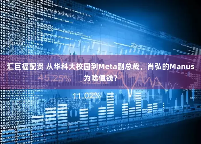 汇巨福配资 从华科大校园到Meta副总裁，肖弘的Manus为啥值钱？