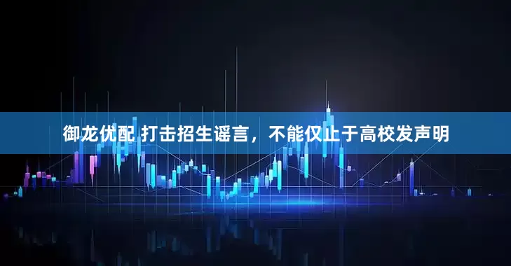 御龙优配 打击招生谣言，不能仅止于高校发声明