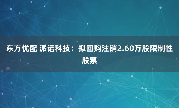 东方优配 派诺科技：拟回购注销2.60万股限制性股票
