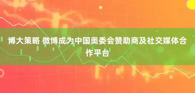 博大策略 微博成为中国奥委会赞助商及社交媒体合作平台