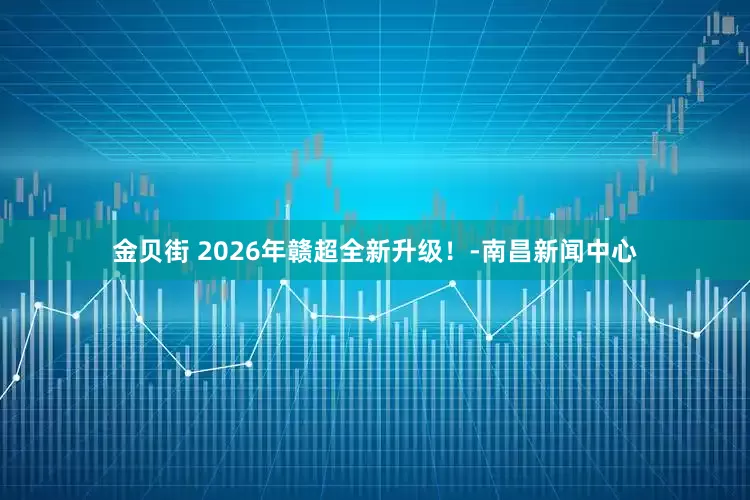 金贝街 2026年赣超全新升级！-南昌新闻中心