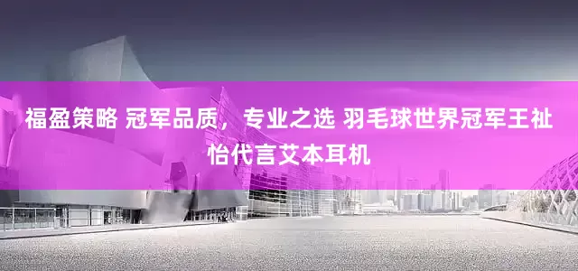福盈策略 冠军品质，专业之选 羽毛球世界冠军王祉怡代言艾本耳机