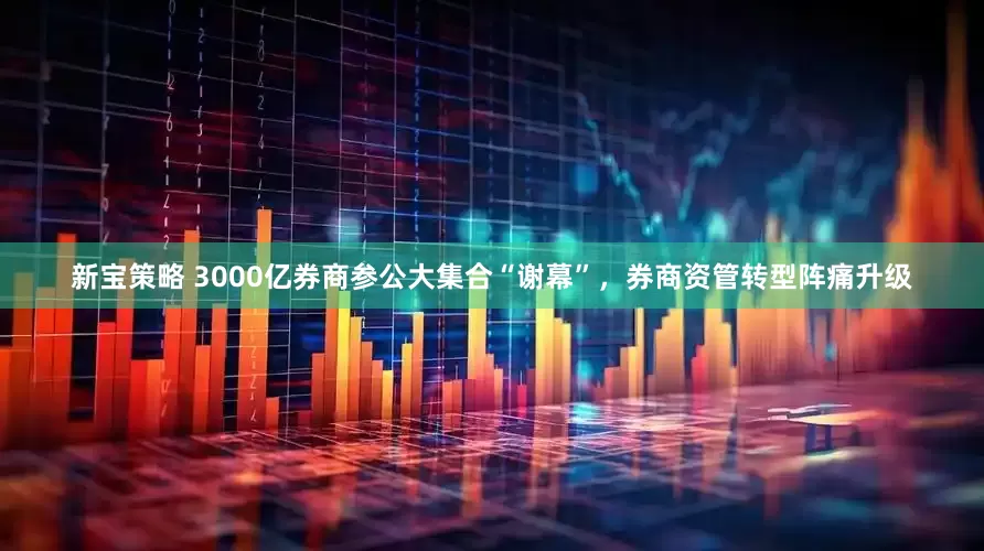 新宝策略 3000亿券商参公大集合“谢幕”，券商资管转型阵痛升级