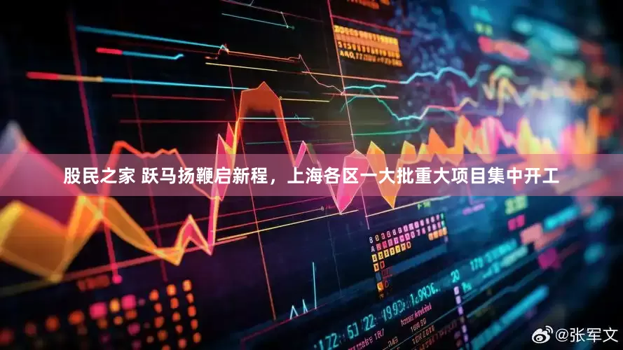 股民之家 跃马扬鞭启新程，上海各区一大批重大项目集中开工