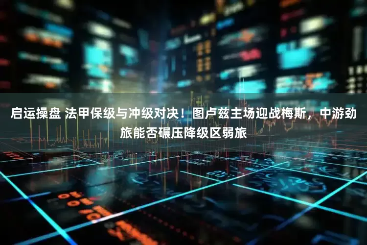 启运操盘 法甲保级与冲级对决！图卢兹主场迎战梅斯，中游劲旅能否碾压降级区弱旅