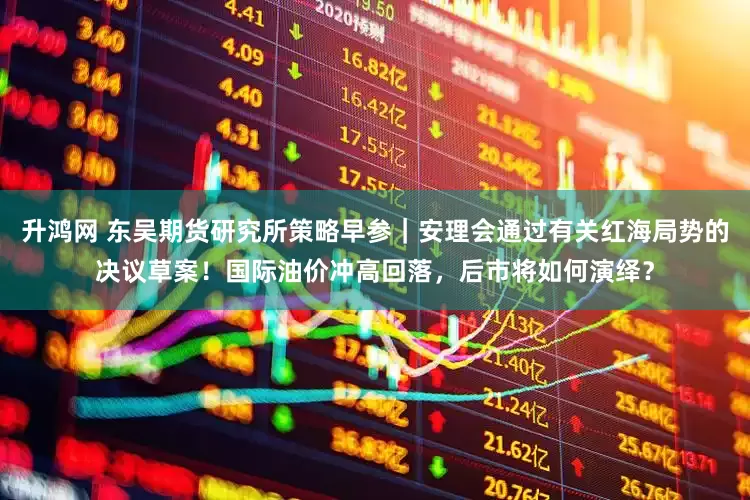 升鸿网 东吴期货研究所策略早参｜安理会通过有关红海局势的决议草案！国际油价冲高回落，后市将如何演绎？