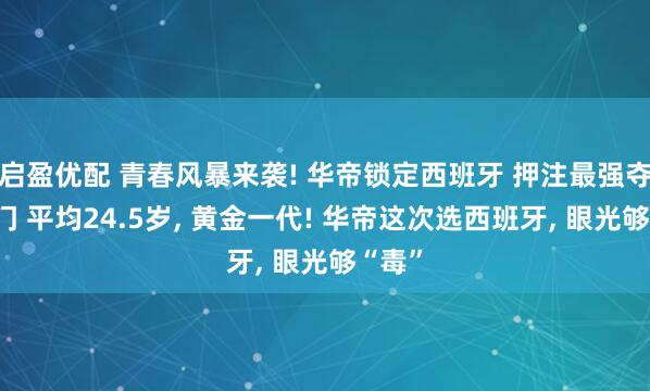 启盈优配 青春风暴来袭! 华帝锁定西班牙 押注最强夺冠热门 平均24.5岁, 黄金一代! 华帝这次选西班牙, 眼光够“毒”