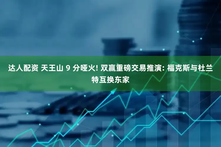 达人配资 天王山 9 分哑火! 双赢重磅交易推演: 福克斯与杜兰特互换东家